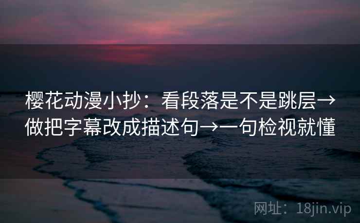 樱花动漫小抄：看段落是不是跳层→做把字幕改成描述句→一句检视就懂