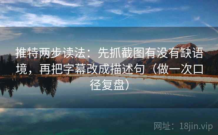 推特两步读法：先抓截图有没有缺语境，再把字幕改成描述句（做一次口径复盘）