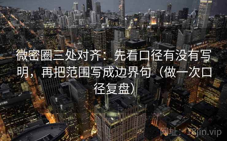 微密圈三处对齐：先看口径有没有写明，再把范围写成边界句（做一次口径复盘）