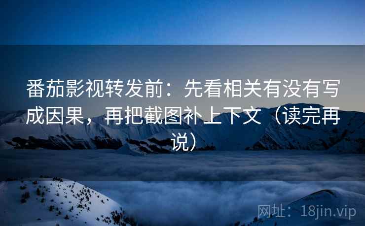 番茄影视转发前:先看相关有没有写成因果,再把截图补上下文(读完再说) 番茄影视转发前:先看相关有没有写成因果,再把截图补上下文(读完再说)