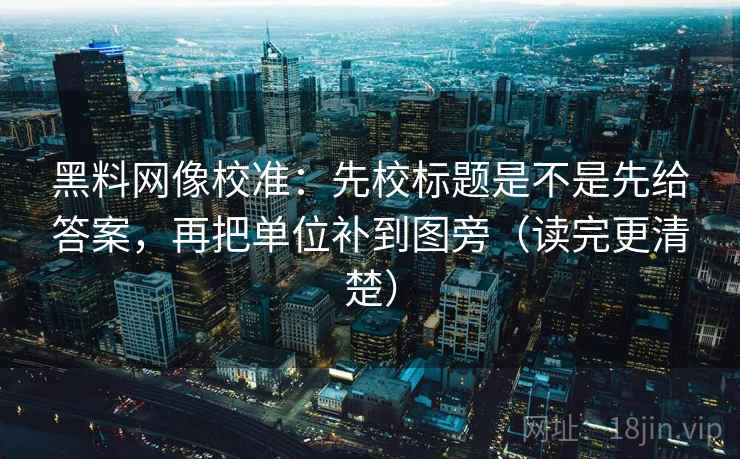 黑料网像校准:先校标题是不是先给答案,再把单位补到图旁(读完更清楚) 黑料网像校准:先校标题是不是先给答案,再把单位补到图旁(读完更清楚)