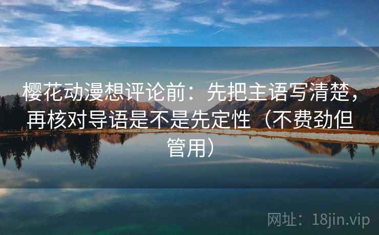 樱花动漫想评论前:先把主语写清楚,再核对导语是不是先定性(不费劲但管用) 樱花动漫想评论前:先把主语写清楚,再核对导语是不是先定性(不费劲但管用)