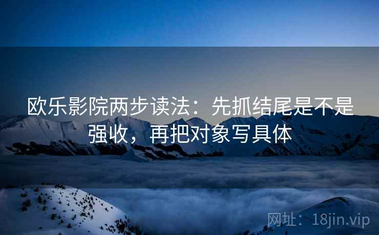 欧乐影院两步读法:先抓结尾是不是强收,再把对象写具体 欧乐影院两步读法:先抓结尾是不是强收,再把对象写具体