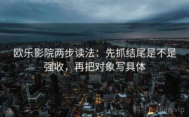 欧乐影院两步读法:先抓结尾是不是强收,再把对象写具体 欧乐影院两步读法:先抓结尾是不是强收,再把对象写具体