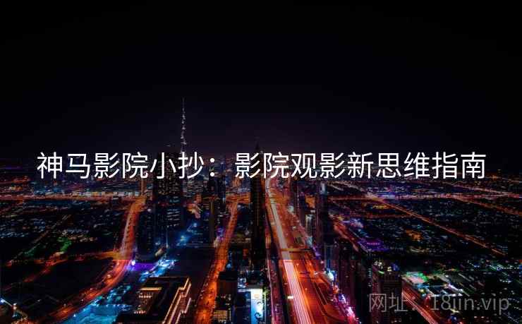 神马影院小抄:影院观影新思维指南 神马影院小抄:影院观影新思维指南