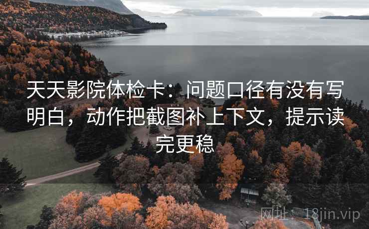 天天影院体检卡:问题口径有没有写明白,动作把截图补上下文,提示读完更稳 天天影院体检卡:问题口径有没有写明白,动作把截图补上下文,提示读完更稳