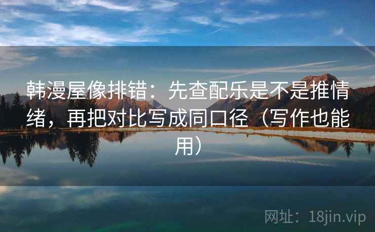 韩漫屋像排错:先查配乐是不是推情绪,再把对比写成同口径(写作也能用) 韩漫屋像排错:先查配乐是不是推情绪,再把对比写成同口径(写作也能用)