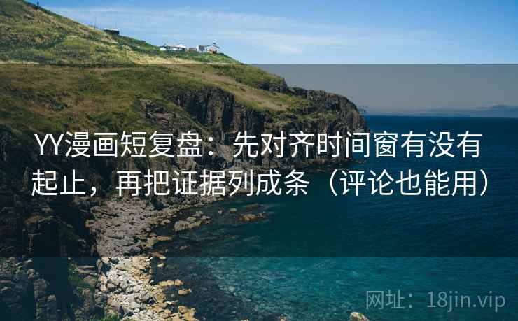 YY漫画短复盘：先对齐时间窗有没有起止，再把证据列成条（评论也能用）