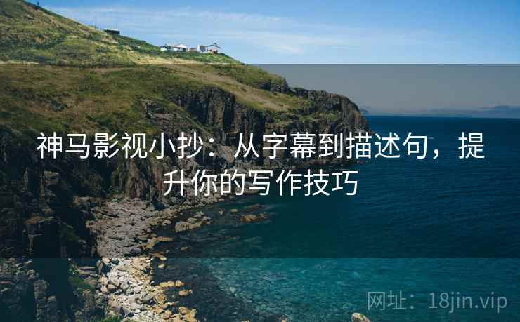 神马影视小抄:从字幕到描述句,提升你的写作技巧 神马影视小抄:从字幕到描述句,提升你的写作技巧