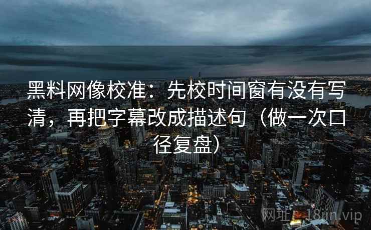 黑料网像校准:先校时间窗有没有写清,再把字幕改成描述句(做一次口径复盘) 黑料网像校准:先校时间窗有没有写清,再把字幕改成描述句(做一次口径复盘)