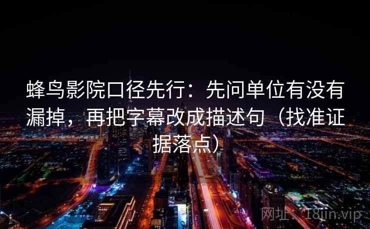 蜂鸟影院口径先行:先问单位有没有漏掉,再把字幕改成描述句(找准证据落点) 蜂鸟影院口径先行:先问单位有没有漏掉,再把字幕改成描述句(找准证据落点)
