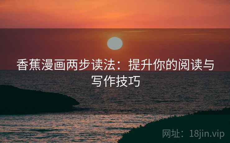 香蕉漫画两步读法:提升你的阅读与写作技巧 香蕉漫画两步读法:提升你的阅读与写作技巧