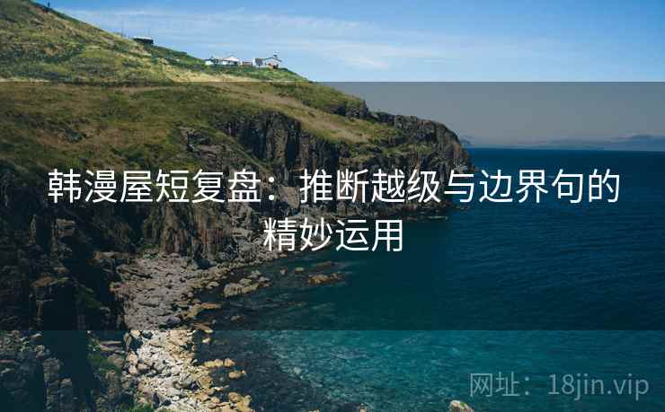 韩漫屋短复盘:推断越级与边界句的精妙运用 韩漫屋短复盘:推断越级与边界句的精妙运用