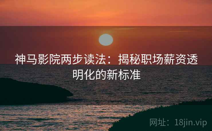 神马影院两步读法:揭秘职场薪资透明化的新标准 神马影院两步读法:揭秘职场薪资透明化的新标准
