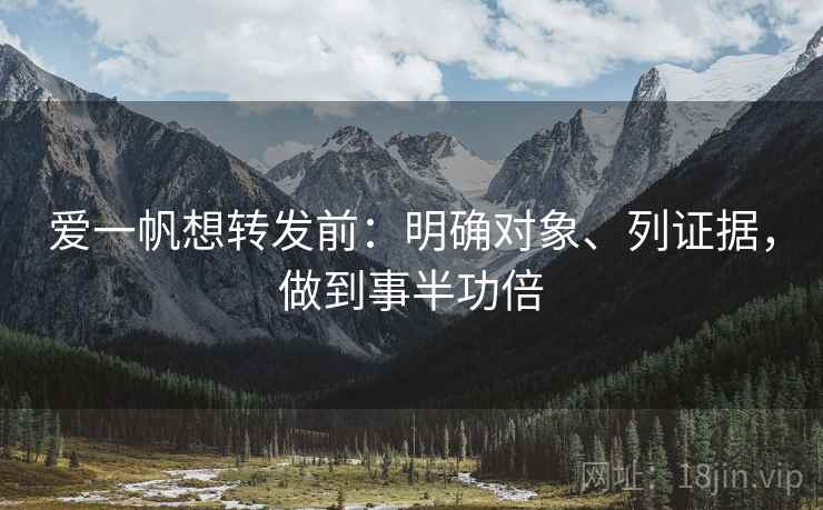 爱一帆想转发前:明确对象、列证据,做到事半功倍 爱一帆想转发前:明确对象、列证据,做到事半功倍