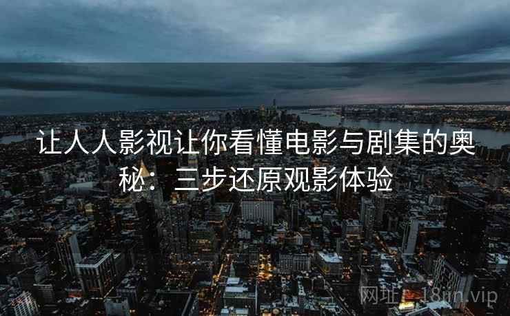 让人人影视让你看懂电影与剧集的奥秘:三步还原观影体验 让人人影视让你看懂电影与剧集的奥秘:三步还原观影体验