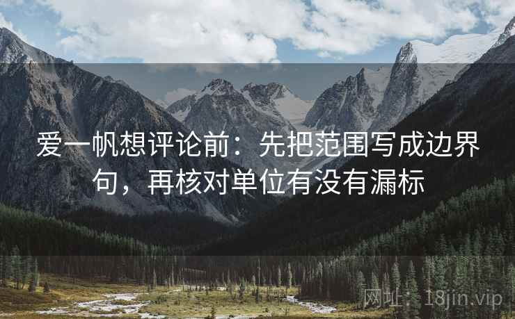 爱一帆想评论前:先把范围写成边界句,再核对单位有没有漏标 爱一帆想评论前:先把范围写成边界句,再核对单位有没有漏标