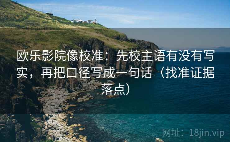欧乐影院像校准:先校主语有没有写实,再把口径写成一句话(找准证据落点) 欧乐影院像校准:先校主语有没有写实,再把口径写成一句话(找准证据落点)
