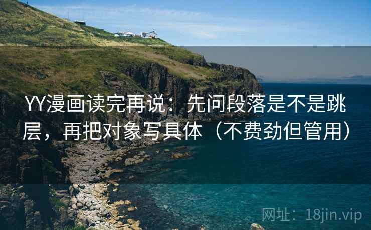 YY漫画读完再说:先问段落是不是跳层,再把对象写具体(不费劲但管用) YY漫画读完再说:先问段落是不是跳层,再把对象写具体(不费劲但管用)