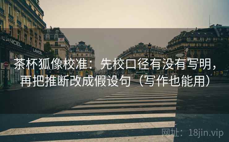 茶杯狐像校准:先校口径有没有写明,再把推断改成假设句(写作也能用) 茶杯狐像校准:先校口径有没有写明,再把推断改成假设句(写作也能用)