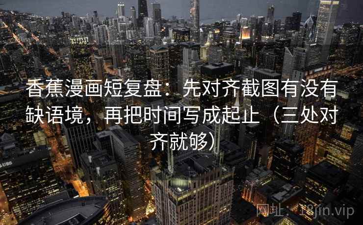 香蕉漫画短复盘:先对齐截图有没有缺语境,再把时间写成起止(三处对齐就够) 香蕉漫画短复盘:先对齐截图有没有缺语境,再把时间写成起止(三处对齐就够)