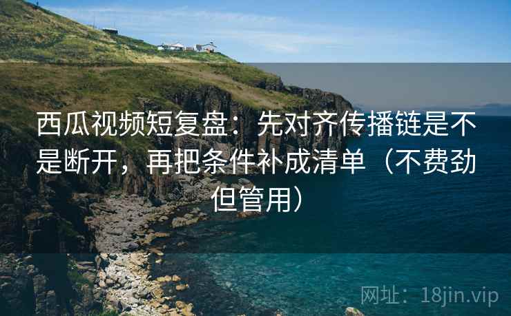 西瓜视频短复盘:先对齐传播链是不是断开,再把条件补成清单(不费劲但管用) 西瓜视频短复盘:先对齐传播链是不是断开,再把条件补成清单(不费劲但管用)