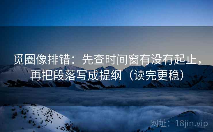 觅圈像排错:先查时间窗有没有起止,再把段落写成提纲(读完更稳) 觅圈像排错:先查时间窗有没有起止,再把段落写成提纲(读完更稳)