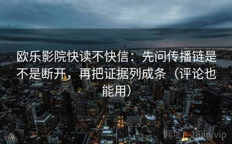 欧乐影院快读不快信：先问传播链是不是断开，再把证据列成条（评论也能用）