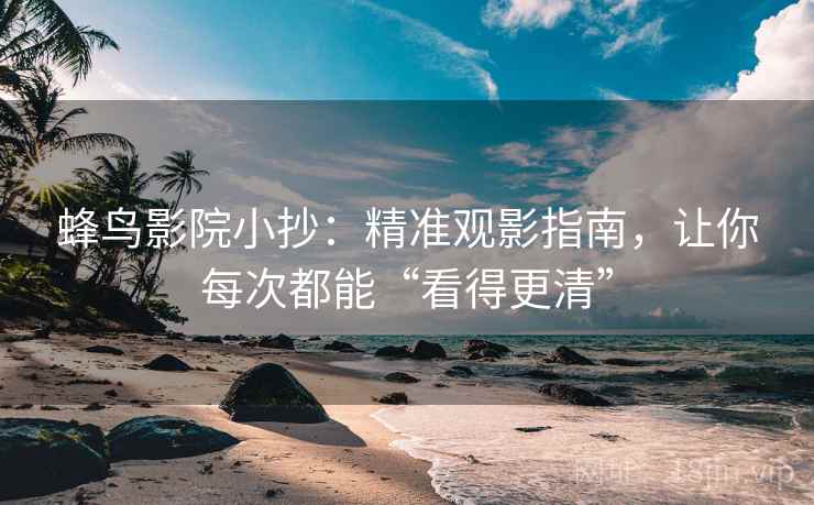 蜂鸟影院小抄:精准观影指南,让你每次都能“看得更清” 蜂鸟影院小抄:精准观影指南,让你每次都能“看得更清”