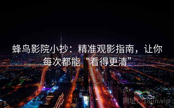 蜂鸟影院小抄:精准观影指南,让你每次都能“看得更清” 蜂鸟影院小抄:精准观影指南,让你每次都能“看得更清”