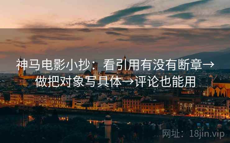 神马电影小抄:看引用有没有断章→做把对象写具体→评论也能用 神马电影小抄:看引用有没有断章→做把对象写具体→评论也能用