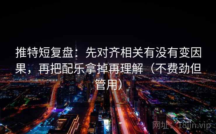 推特短复盘:先对齐相关有没有变因果,再把配乐拿掉再理解(不费劲但管用) 推特短复盘:先对齐相关有没有变因果,再把配乐拿掉再理解(不费劲但管用)