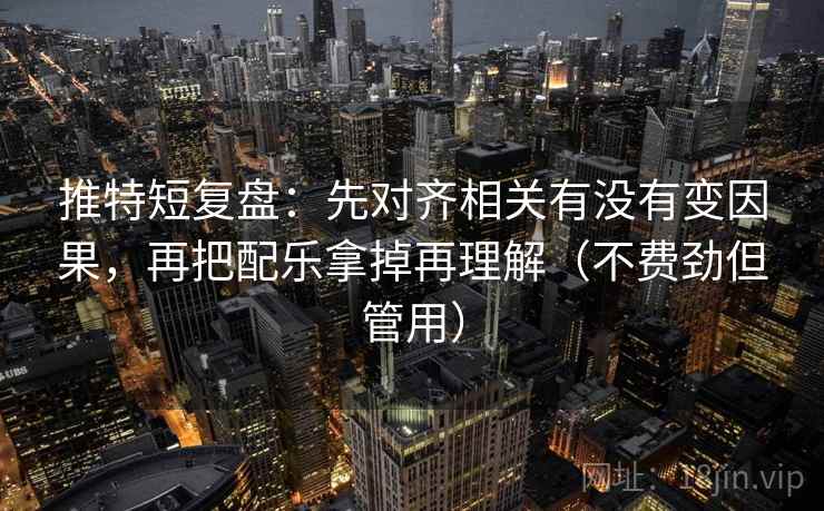 推特短复盘:先对齐相关有没有变因果,再把配乐拿掉再理解(不费劲但管用) 推特短复盘:先对齐相关有没有变因果,再把配乐拿掉再理解(不费劲但管用)