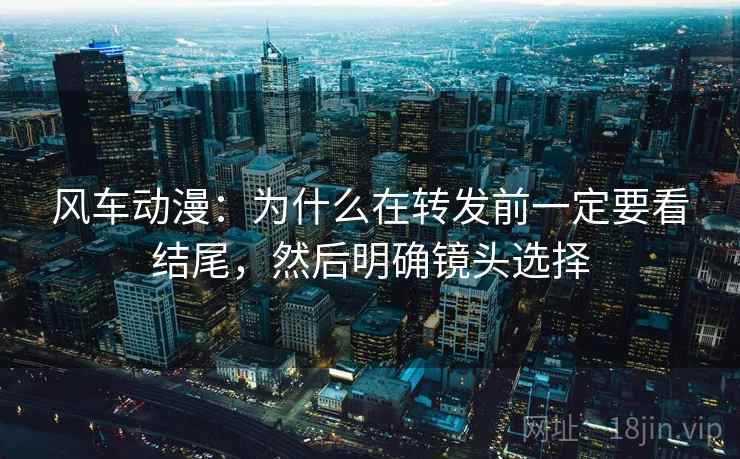 风车动漫:为什么在转发前一定要看结尾,然后明确镜头选择 风车动漫:为什么在转发前一定要看结尾,然后明确镜头选择