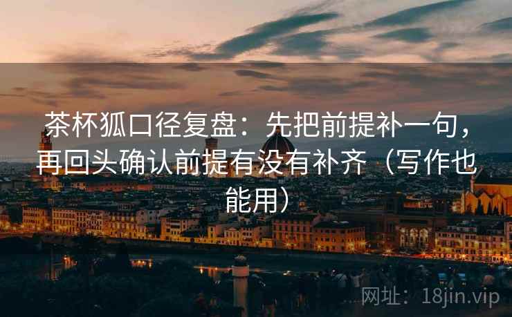 茶杯狐口径复盘:先把前提补一句,再回头确认前提有没有补齐(写作也能用) 茶杯狐口径复盘:先把前提补一句,再回头确认前提有没有补齐(写作也能用)