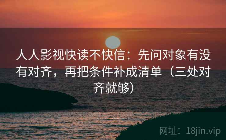 人人影视快读不快信：先问对象有没有对齐，再把条件补成清单（三处对齐就够）