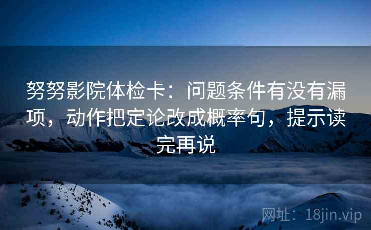 努努影院体检卡:问题条件有没有漏项,动作把定论改成概率句,提示读完再说 努努影院体检卡:问题条件有没有漏项,动作把定论改成概率句,提示读完再说