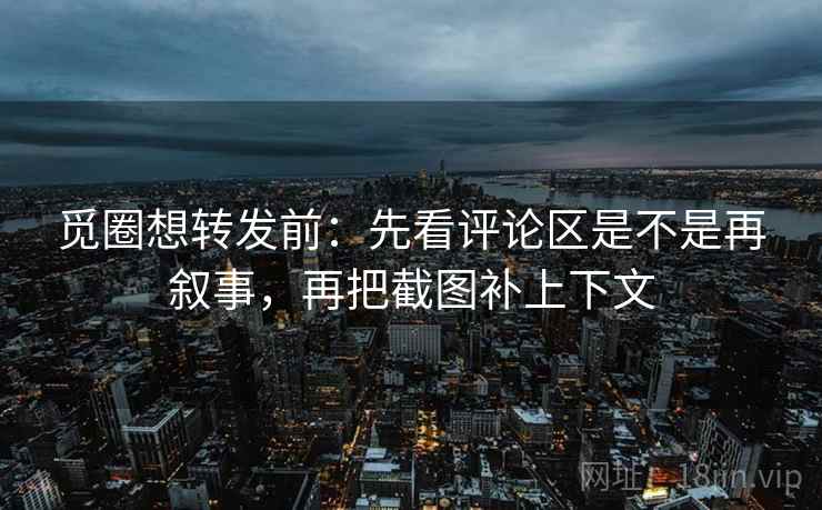 觅圈想转发前:先看评论区是不是再叙事,再把截图补上下文 觅圈想转发前:先看评论区是不是再叙事,再把截图补上下文