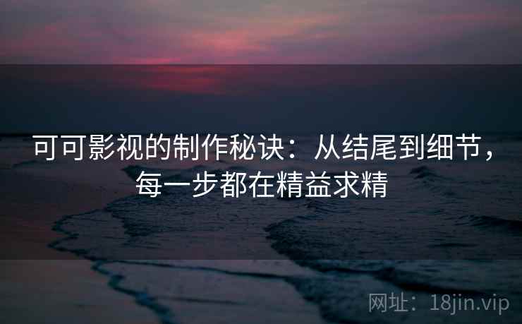 可可影视的制作秘诀:从结尾到细节,每一步都在精益求精 可可影视的制作秘诀:从结尾到细节,每一步都在精益求精