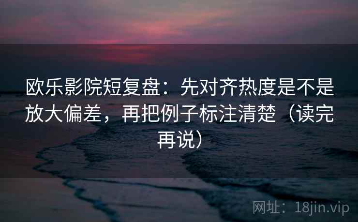 欧乐影院短复盘:先对齐热度是不是放大偏差,再把例子标注清楚(读完再说) 欧乐影院短复盘:先对齐热度是不是放大偏差,再把例子标注清楚(读完再说)