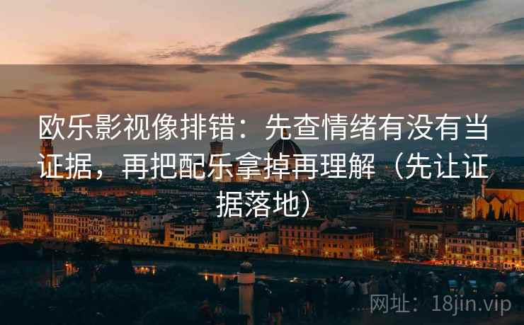 欧乐影视像排错:先查情绪有没有当证据,再把配乐拿掉再理解(先让证据落地) 欧乐影视像排错:先查情绪有没有当证据,再把配乐拿掉再理解(先让证据落地)