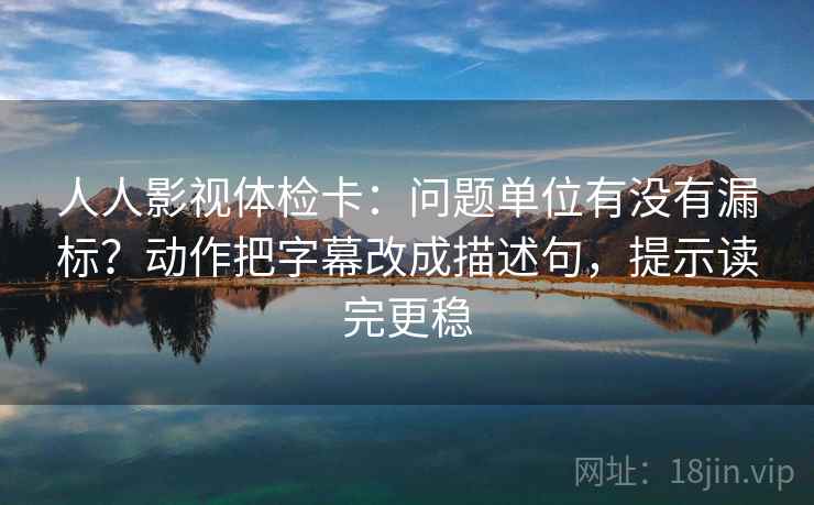 人人影视体检卡:问题单位有没有漏标?动作把字幕改成描述句,提示读完更稳 人人影视体检卡:问题单位有没有漏标?动作把字幕改成描述句,提示读完更稳