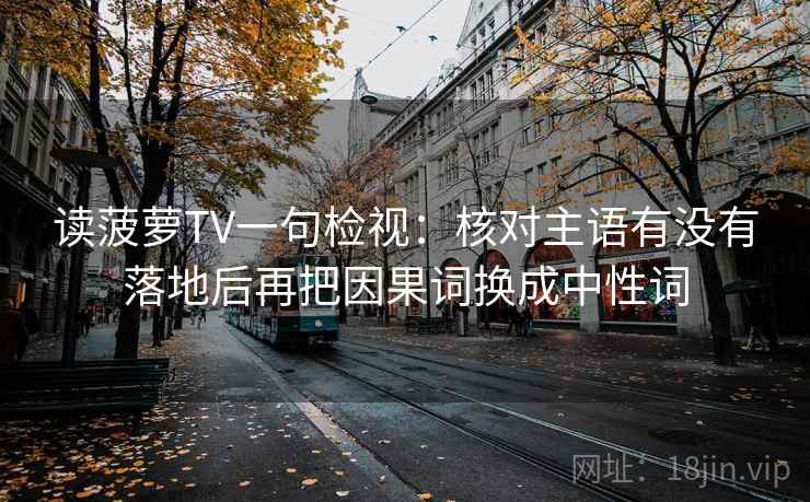 读菠萝TV一句检视:核对主语有没有落地后再把因果词换成中性词 读菠萝TV一句检视:核对主语有没有落地后再把因果词换成中性词