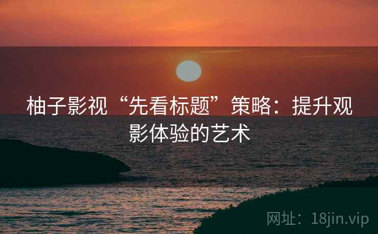 柚子影视“先看标题”策略:提升观影体验的艺术 柚子影视“先看标题”策略:提升观影体验的艺术