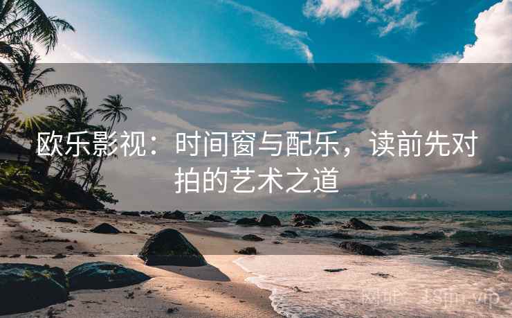 欧乐影视:时间窗与配乐,读前先对拍的艺术之道 欧乐影视:时间窗与配乐,读前先对拍的艺术之道