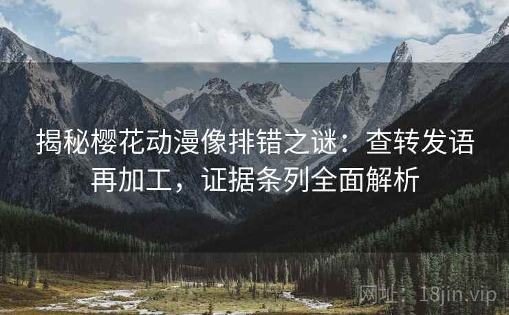 揭秘樱花动漫像排错之谜:查转发语再加工,证据条列全面解析 揭秘樱花动漫像排错之谜:查转发语再加工,证据条列全面解析