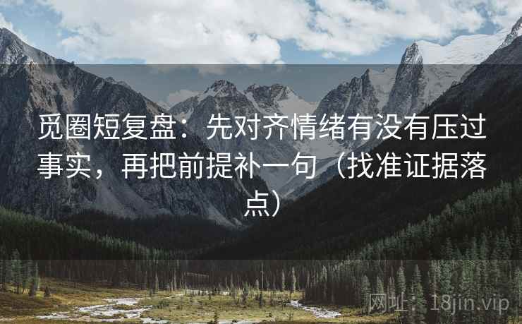 觅圈短复盘:先对齐情绪有没有压过事实,再把前提补一句(找准证据落点) 觅圈短复盘:先对齐情绪有没有压过事实,再把前提补一句(找准证据落点)