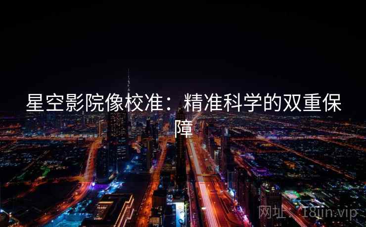 星空影院像校准:精准科学的双重保障 星空影院像校准:精准科学的双重保障