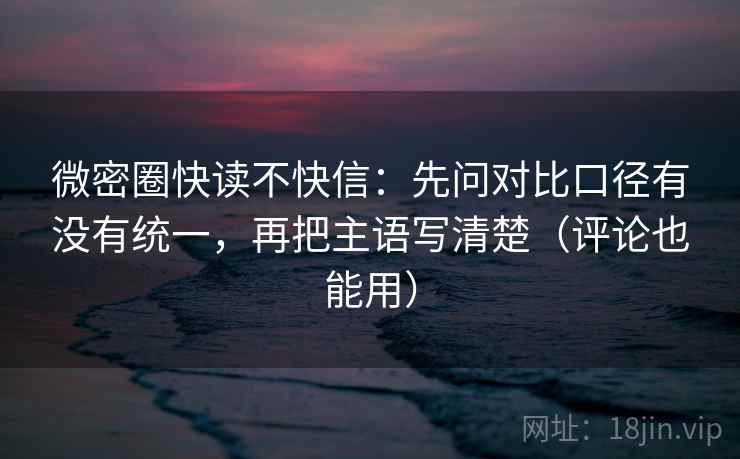 微密圈快读不快信:先问对比口径有没有统一,再把主语写清楚(评论也能用) 微密圈快读不快信:先问对比口径有没有统一,再把主语写清楚(评论也能用)