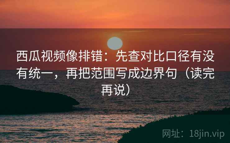 西瓜视频像排错:先查对比口径有没有统一,再把范围写成边界句(读完再说) 西瓜视频像排错:先查对比口径有没有统一,再把范围写成边界句(读完再说)